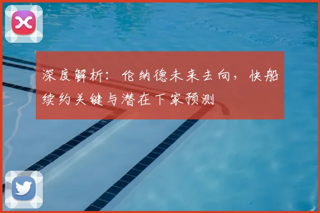 深度解析：伦纳德未来去向，快船续约关键与潜在下家预测