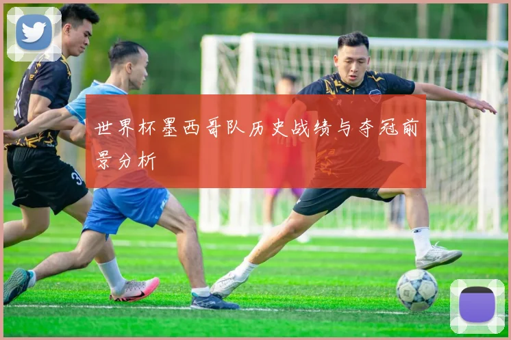 世界杯墨西哥队历史战绩与夺冠前景分析
