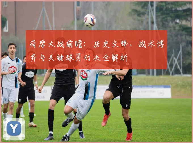 荷摩大战前瞻:历史交锋、战术博弈与关键球员对决全解析