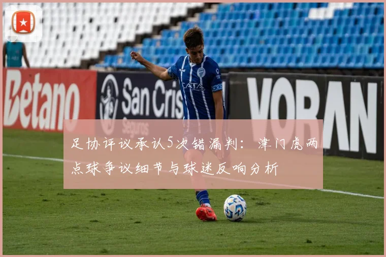 足协评议承认5次错漏判：津门虎两点球争议细节与球迷反响分析