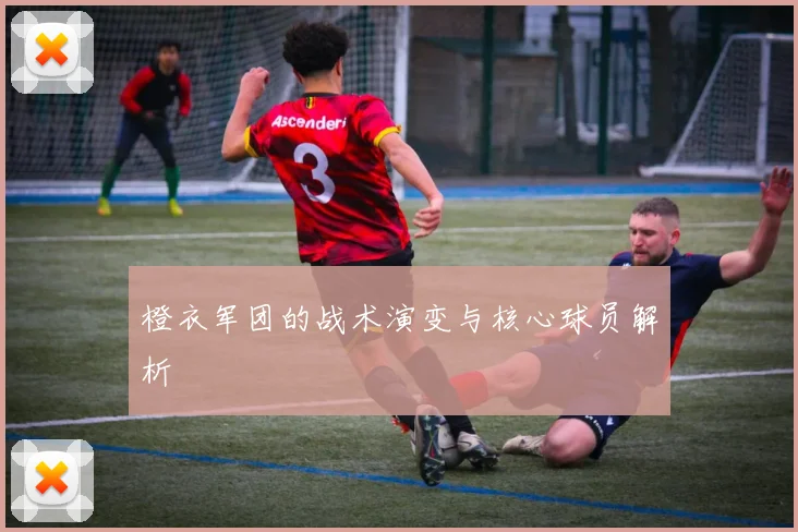 橙衣军团的战术演变与核心球员解析