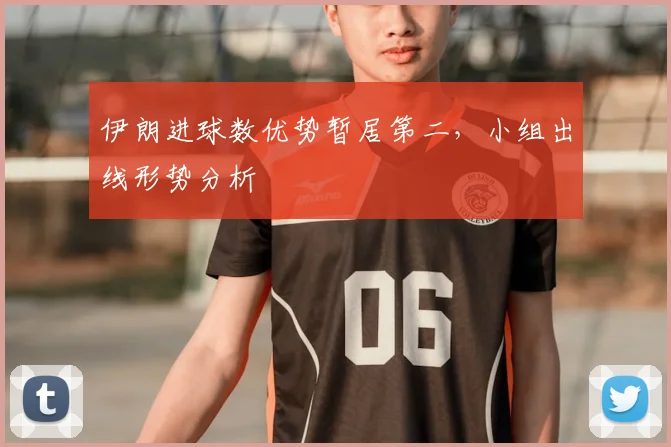伊朗进球数优势暂居第二，小组出线形势分析