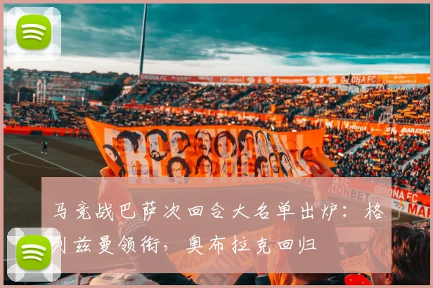 马竞战巴萨次回合大名单出炉：格列兹曼领衔，奥布拉克回归