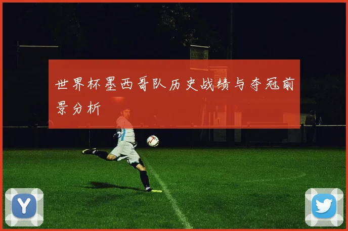 世界杯墨西哥队历史战绩与夺冠前景分析