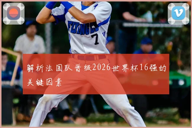 解析法国队晋级2026世界杯16强的关键因素