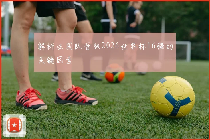 解析法国队晋级2026世界杯16强的关键因素
