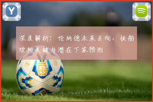 深度解析:伦纳德未来去向,快船续约关键与潜在下家预测