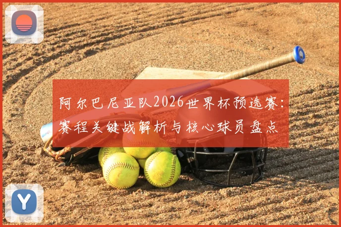 阿尔巴尼亚队2026世界杯预选赛：赛程关键战解析与核心球员盘点